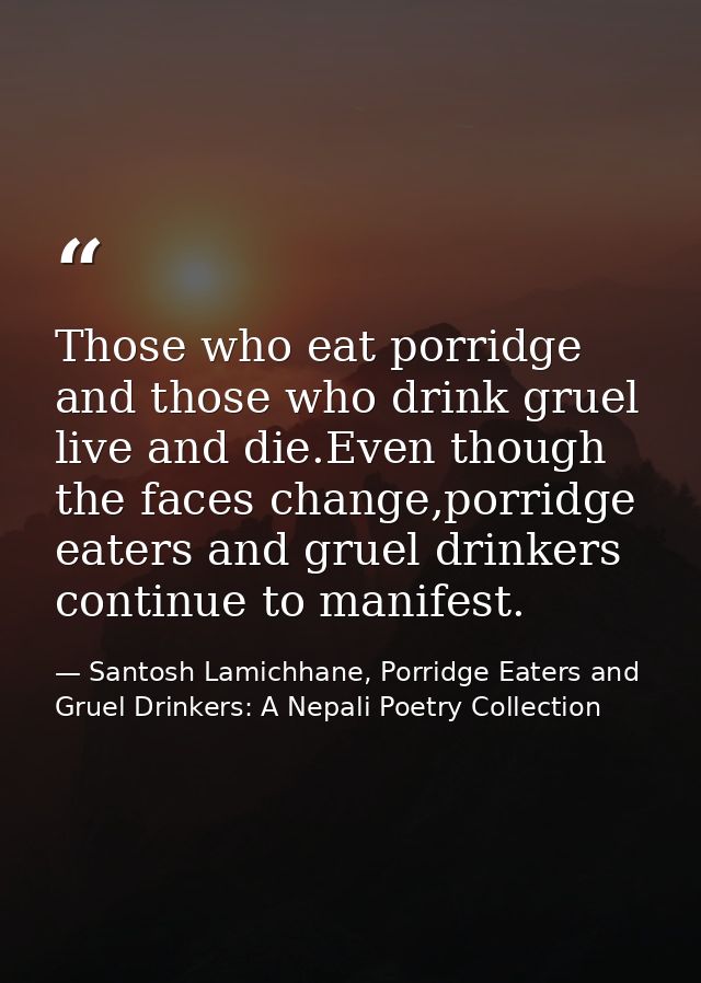 Those who eat porridge and those who drink gruel live and die.Even though the faces change,porridge eaters and gruel dri — Santosh Lamichhane, Porridge Eaters and Gruel Drinkers: A Nepali Poetry Collection