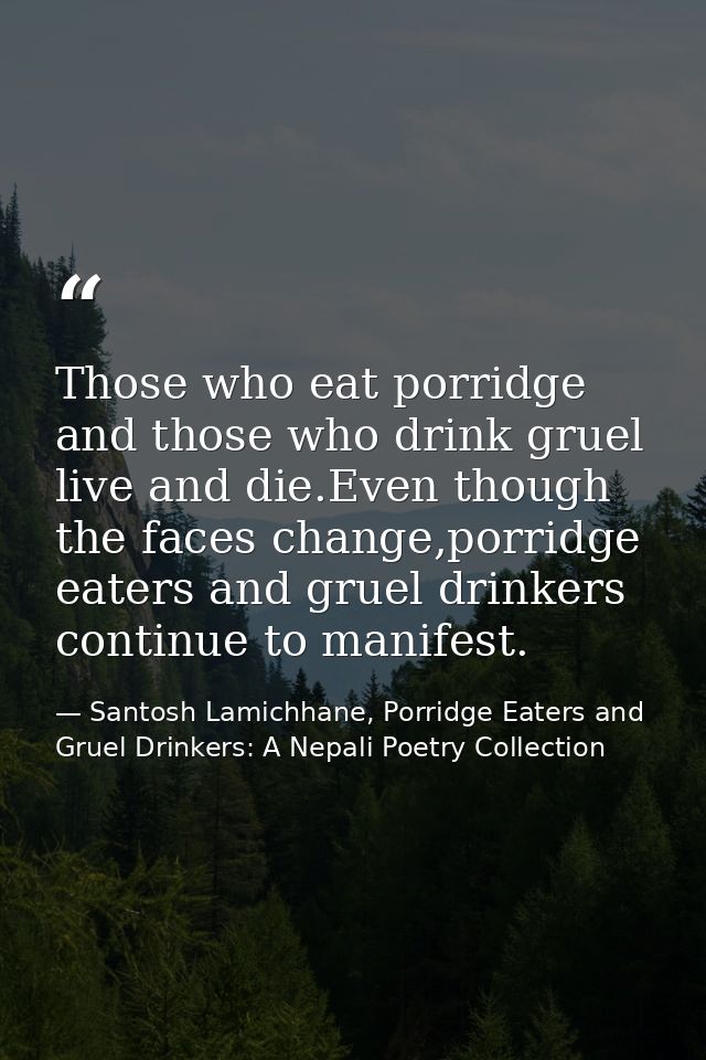 Those who eat porridge and those who drink gruel live and die.Even though the faces change,porridge eaters and gruel dri — Santosh Lamichhane, Porridge Eaters and Gruel Drinkers: A Nepali Poetry Collection