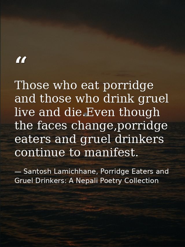 Those who eat porridge and those who drink gruel live and die.Even though the faces change,porridge eaters and gruel dri — Santosh Lamichhane, Porridge Eaters and Gruel Drinkers: A Nepali Poetry Collection