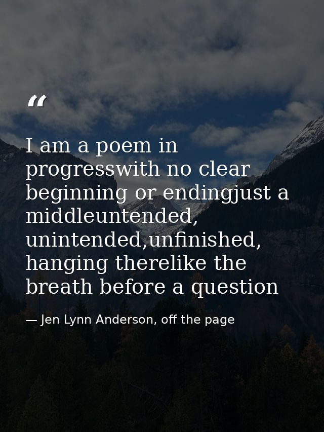 I am a poem in progresswith no clear beginning or endingjust a middleuntended, unintended,unfinished, hanging therelike  — Jen Lynn Anderson, off the page