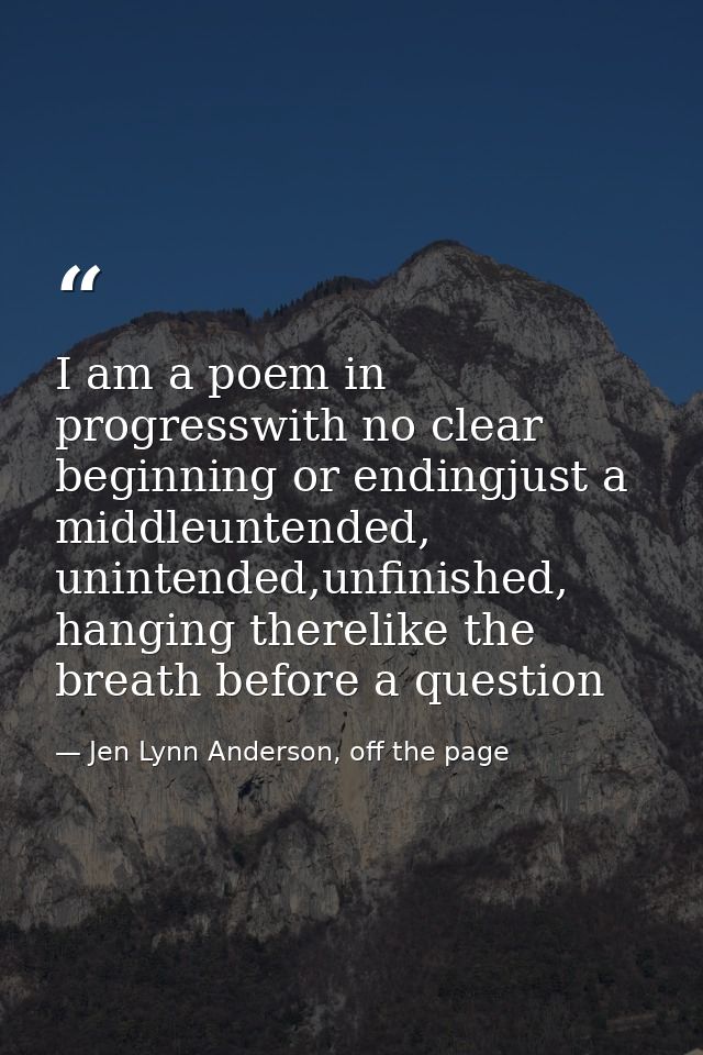 I am a poem in progresswith no clear beginning or endingjust a middleuntended, unintended,unfinished, hanging therelike  — Jen Lynn Anderson, off the page