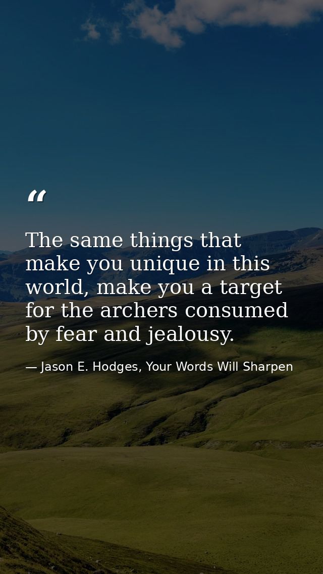 The same things that make you unique in this world, make you a target for the archers consumed by fear and jealousy. — Jason E. Hodges, Your Words Will Sharpen
