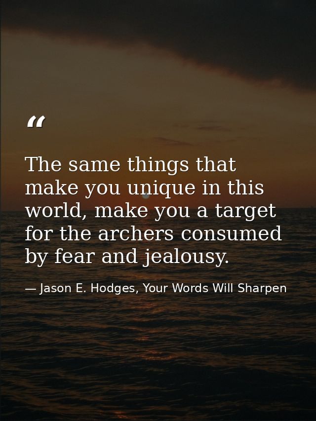 The same things that make you unique in this world, make you a target for the archers consumed by fear and jealousy. — Jason E. Hodges, Your Words Will Sharpen