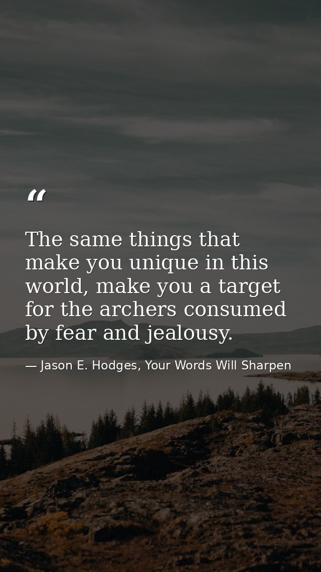The same things that make you unique in this world, make you a target for the archers consumed by fear and jealousy. — Jason E. Hodges, Your Words Will Sharpen