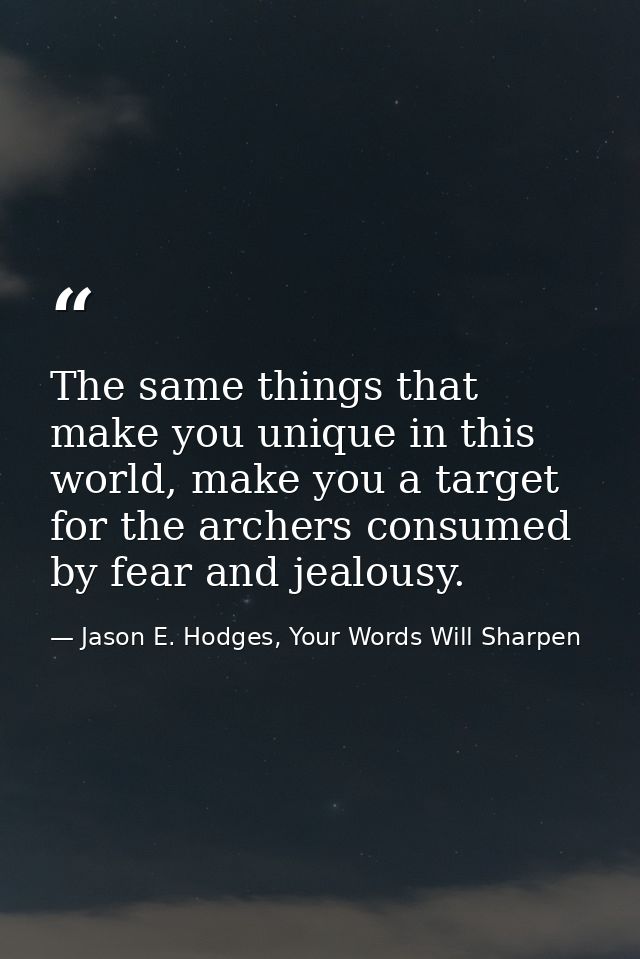 The same things that make you unique in this world, make you a target for the archers consumed by fear and jealousy. — Jason E. Hodges, Your Words Will Sharpen