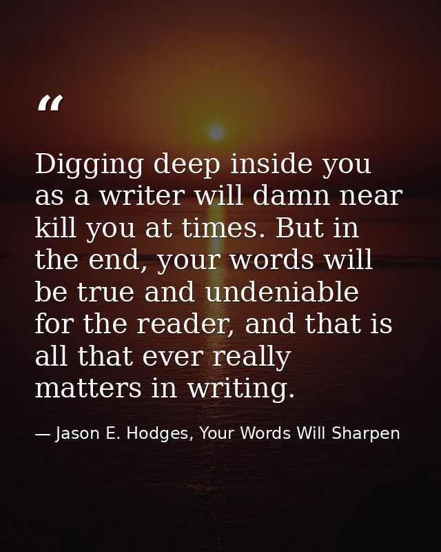 Digging deep inside you as a writer will damn near kill you at times. But in the end, your words will be true and undeni — Jason E. Hodges, Your Words Will Sharpen