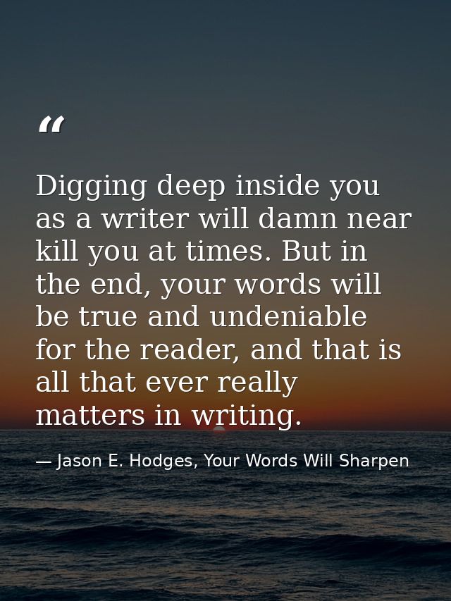 Digging deep inside you as a writer will damn near kill you at times. But in the end, your words will be true and undeni — Jason E. Hodges, Your Words Will Sharpen