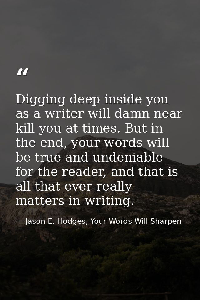 Digging deep inside you as a writer will damn near kill you at times. But in the end, your words will be true and undeni — Jason E. Hodges, Your Words Will Sharpen