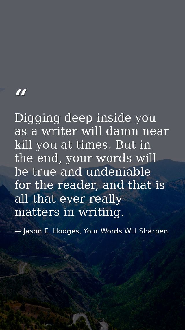 Digging deep inside you as a writer will damn near kill you at times. But in the end, your words will be true and undeni — Jason E. Hodges, Your Words Will Sharpen