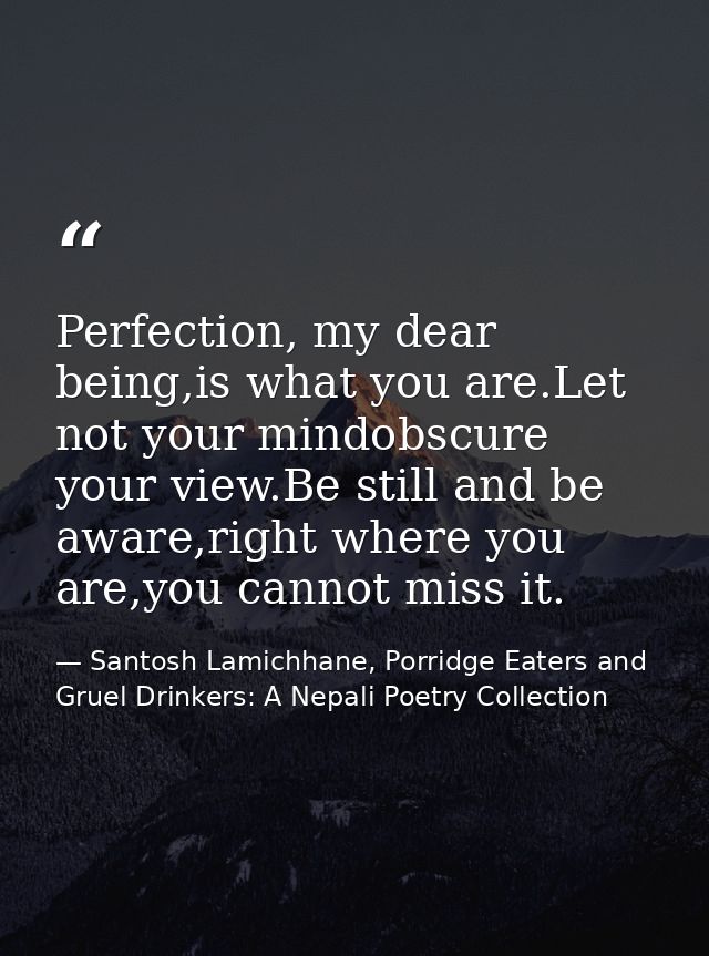 Perfection, my dear being,is what you are.Let not your mindobscure your view.Be still and be aware,right where you are,y — Santosh Lamichhane, Porridge Eaters and Gruel Drinkers: A Nepali Poetry Collection