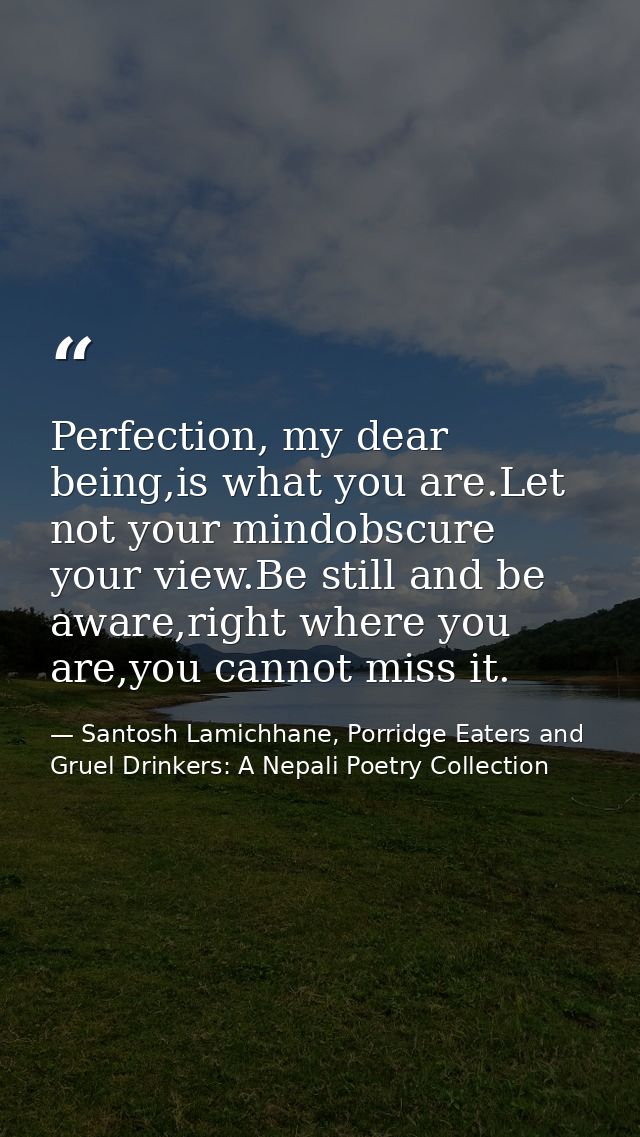 Perfection, my dear being,is what you are.Let not your mindobscure your view.Be still and be aware,right where you are,y — Santosh Lamichhane, Porridge Eaters and Gruel Drinkers: A Nepali Poetry Collection
