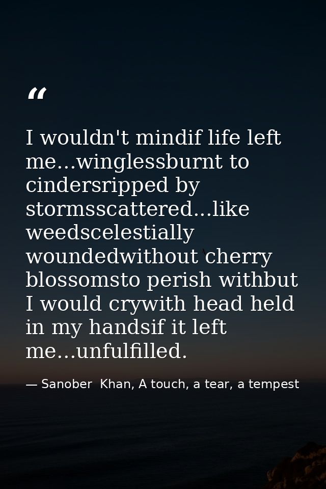 I wouldn't mindif life left me...winglessburnt to cindersripped by stormsscattered...like weedscelestially woundedwithou — Sanober  Khan, A touch, a tear, a tempest