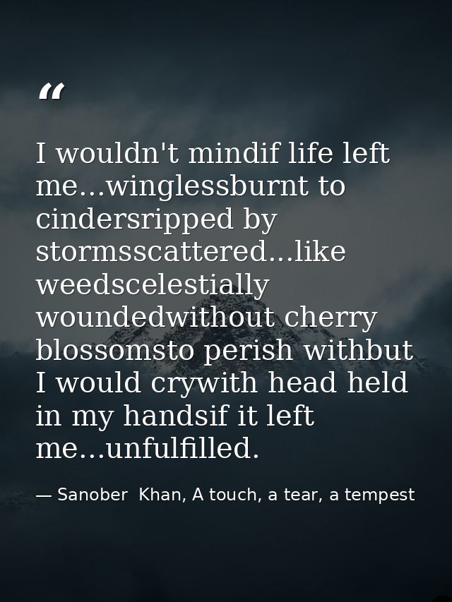 I wouldn't mindif life left me...winglessburnt to cindersripped by stormsscattered...like weedscelestially woundedwithou — Sanober  Khan, A touch, a tear, a tempest
