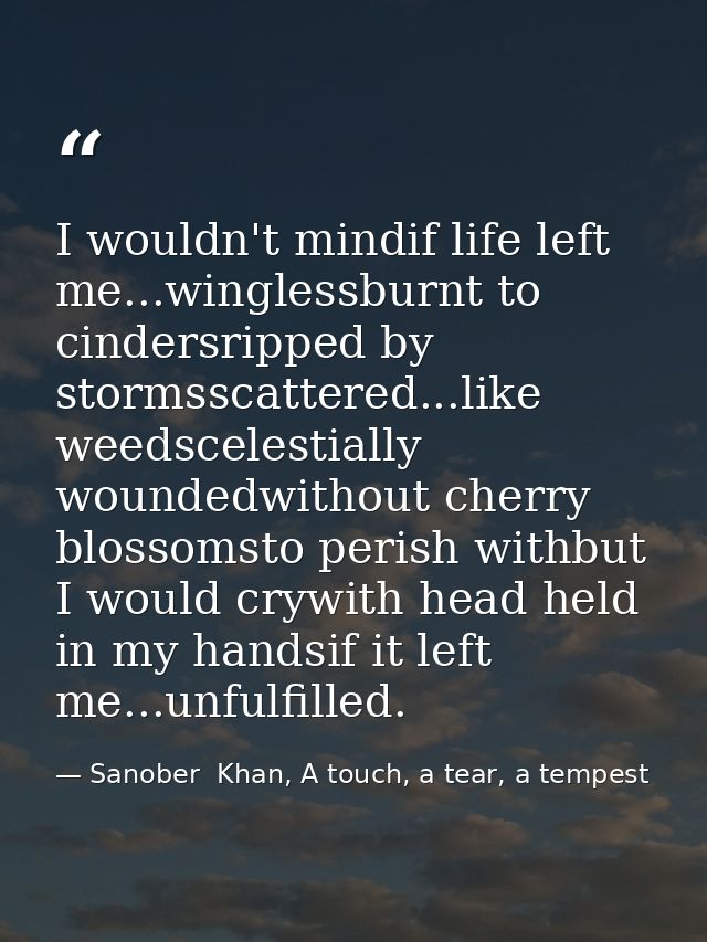 I wouldn't mindif life left me...winglessburnt to cindersripped by stormsscattered...like weedscelestially woundedwithou — Sanober  Khan, A touch, a tear, a tempest