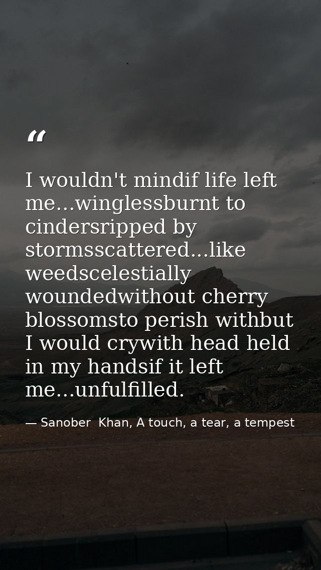 I wouldn't mindif life left me...winglessburnt to cindersripped by stormsscattered...like weedscelestially woundedwithou — Sanober  Khan, A touch, a tear, a tempest