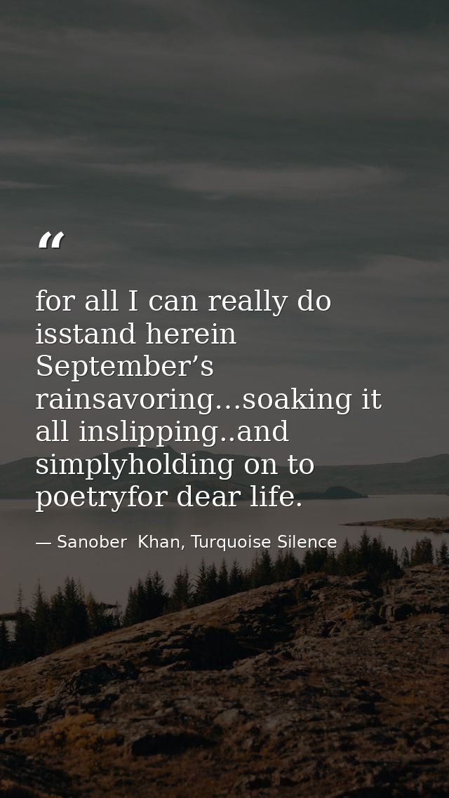 for all I can really do isstand herein September’s rainsavoring…soaking it all inslipping..and simplyholding on to poetr — Sanober  Khan, Turquoise Silence