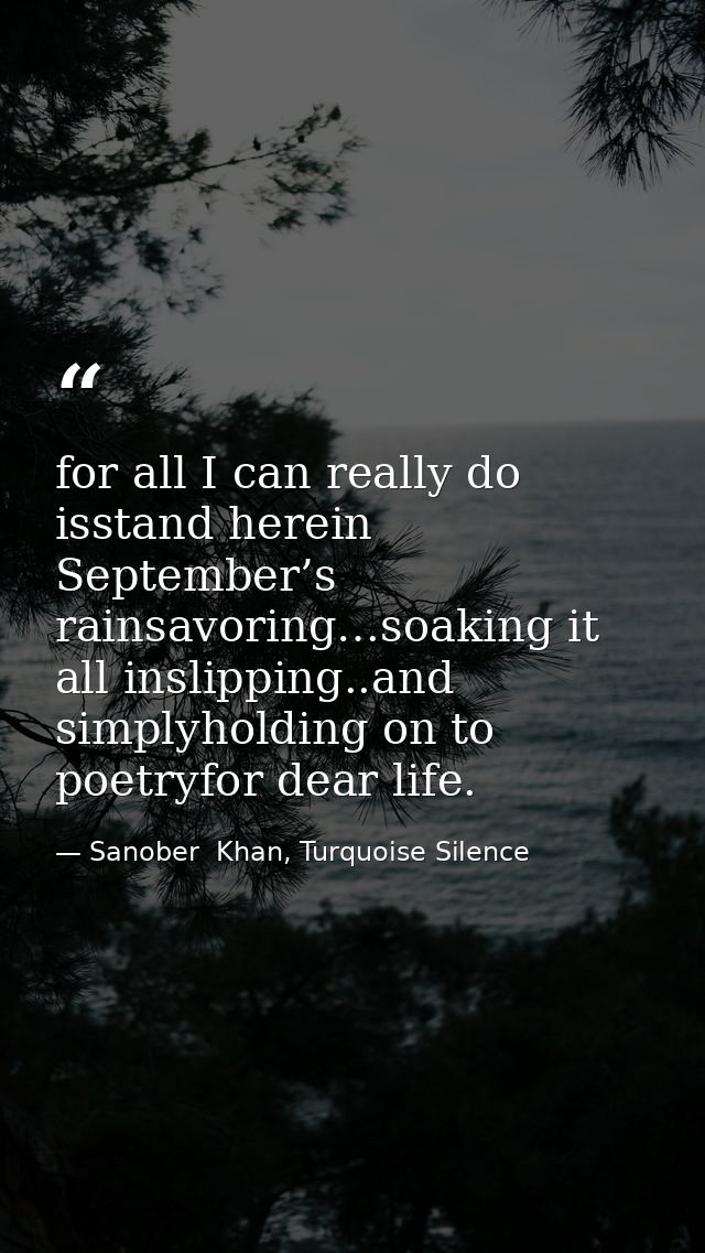 for all I can really do isstand herein September’s rainsavoring…soaking it all inslipping..and simplyholding on to poetr — Sanober  Khan, Turquoise Silence