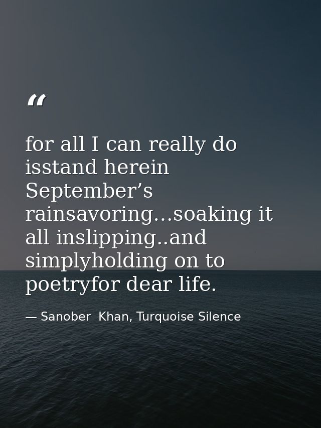 for all I can really do isstand herein September’s rainsavoring…soaking it all inslipping..and simplyholding on to poetr — Sanober  Khan, Turquoise Silence