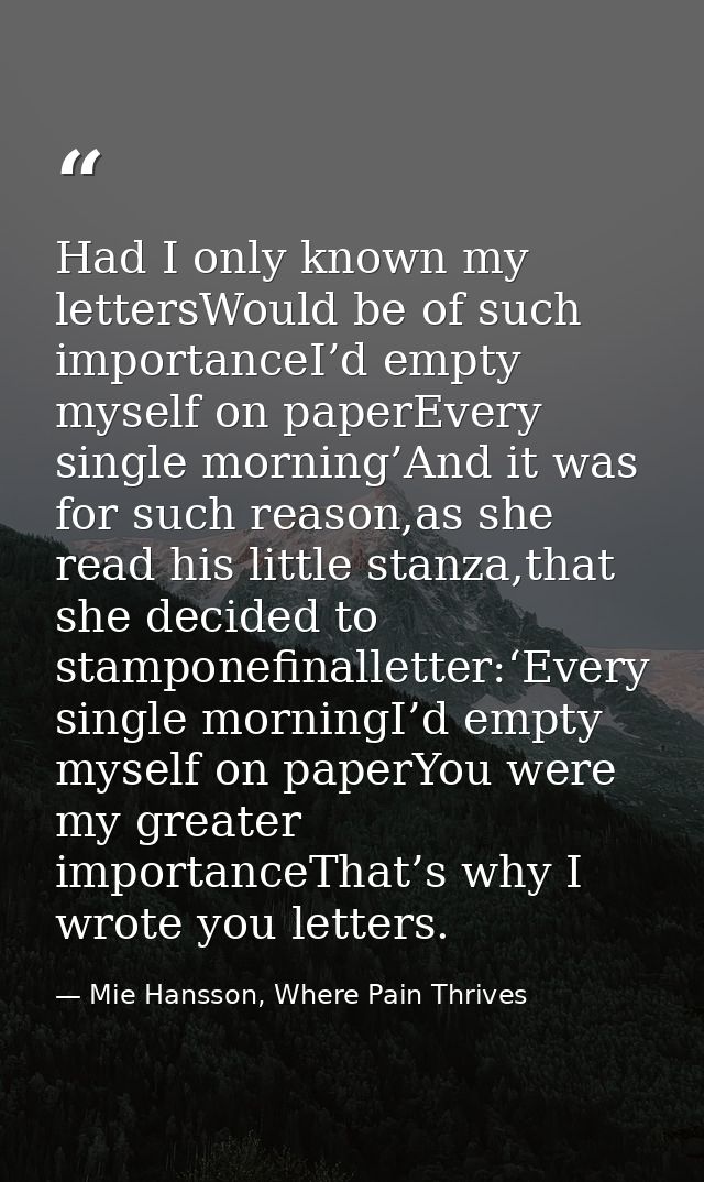 Had I only known my lettersWould be of such importanceI’d empty myself on paperEvery single morning’And it was for such  — Mie Hansson, Where Pain Thrives