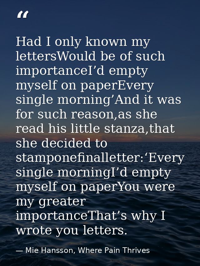 Had I only known my lettersWould be of such importanceI’d empty myself on paperEvery single morning’And it was for such  — Mie Hansson, Where Pain Thrives