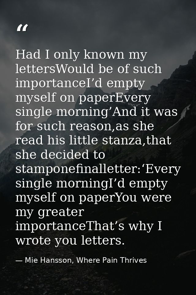 Had I only known my lettersWould be of such importanceI’d empty myself on paperEvery single morning’And it was for such  — Mie Hansson, Where Pain Thrives