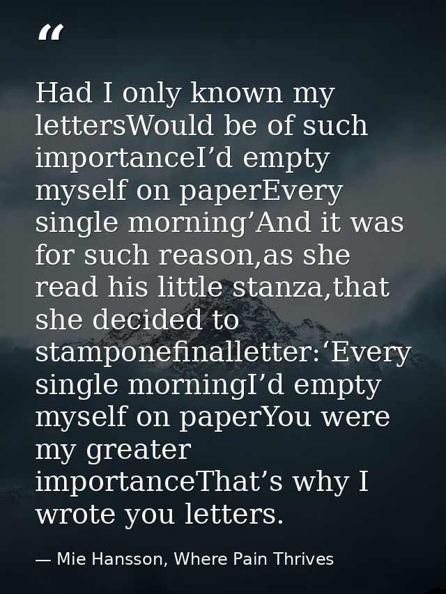 Had I only known my lettersWould be of such importanceI’d empty myself on paperEvery single morning’And it was for such  — Mie Hansson, Where Pain Thrives