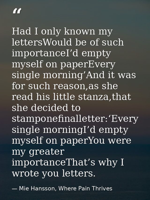 Had I only known my lettersWould be of such importanceI’d empty myself on paperEvery single morning’And it was for such  — Mie Hansson, Where Pain Thrives