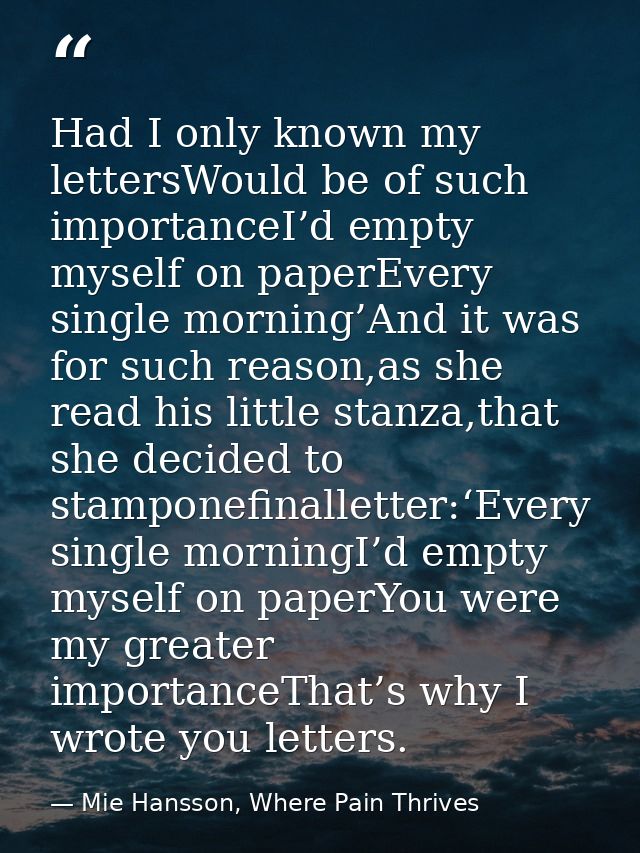 Had I only known my lettersWould be of such importanceI’d empty myself on paperEvery single morning’And it was for such  — Mie Hansson, Where Pain Thrives
