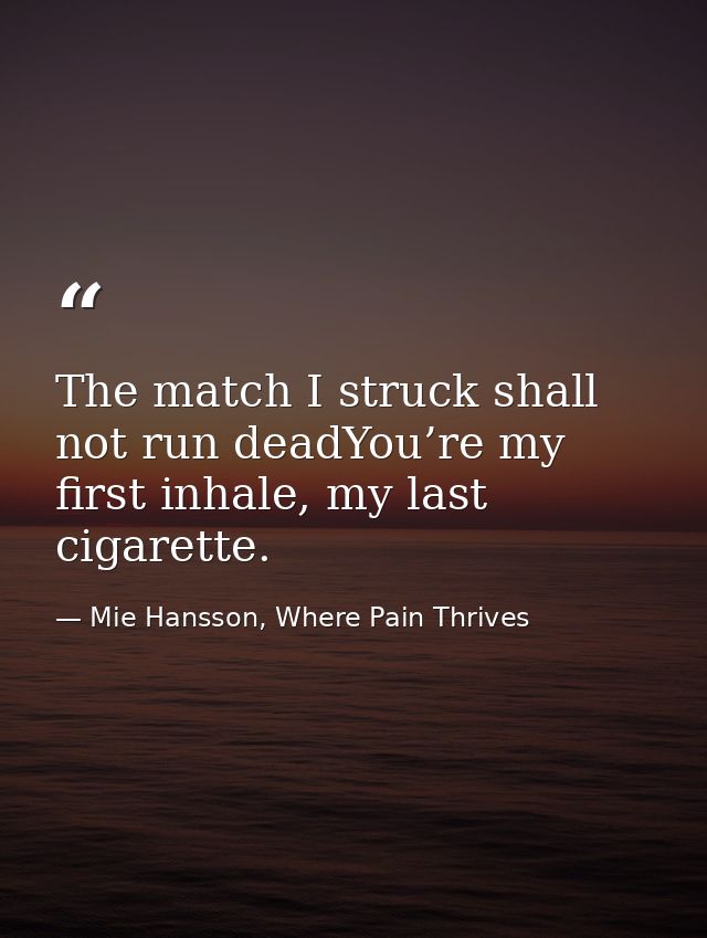 The match I struck shall not run deadYou’re my first inhale, my last cigarette. — Mie Hansson, Where Pain Thrives
