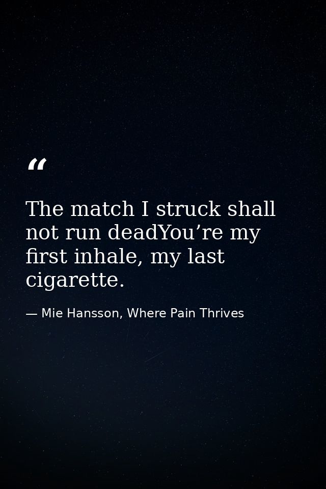 The match I struck shall not run deadYou’re my first inhale, my last cigarette. — Mie Hansson, Where Pain Thrives
