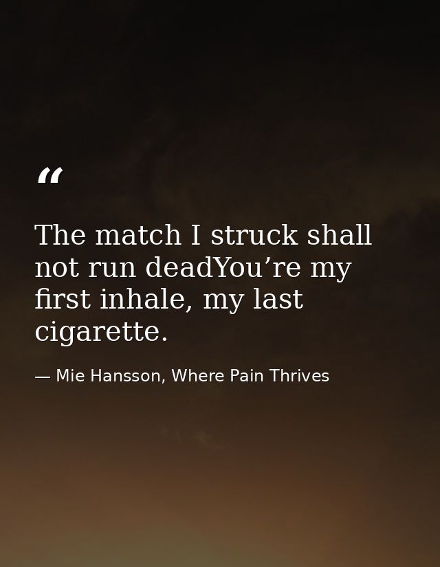 The match I struck shall not run deadYou’re my first inhale, my last cigarette. — Mie Hansson, Where Pain Thrives