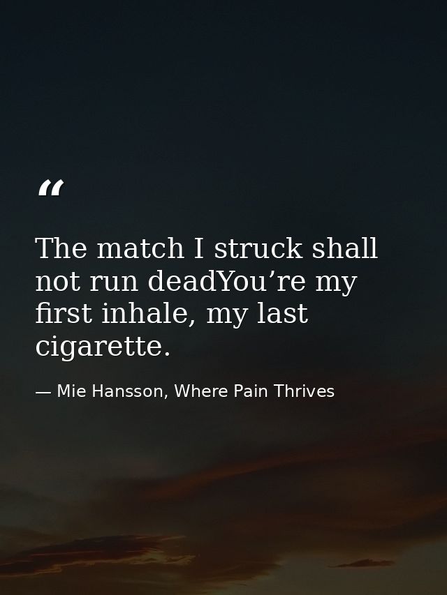 The match I struck shall not run deadYou’re my first inhale, my last cigarette. — Mie Hansson, Where Pain Thrives