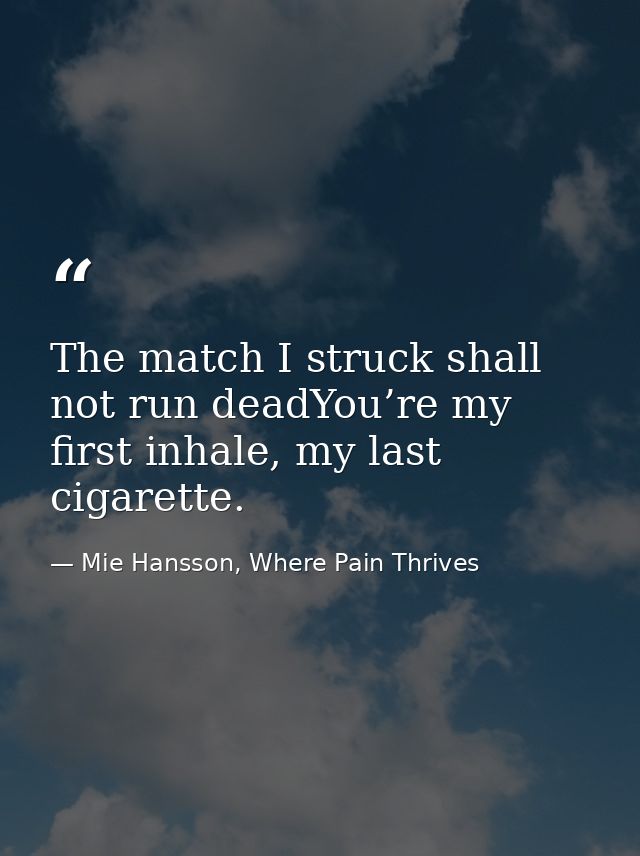 The match I struck shall not run deadYou’re my first inhale, my last cigarette. — Mie Hansson, Where Pain Thrives