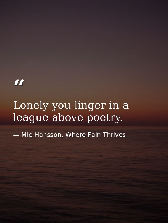 Lonely you linger in a league above poetry. — Mie Hansson, Where Pain Thrives