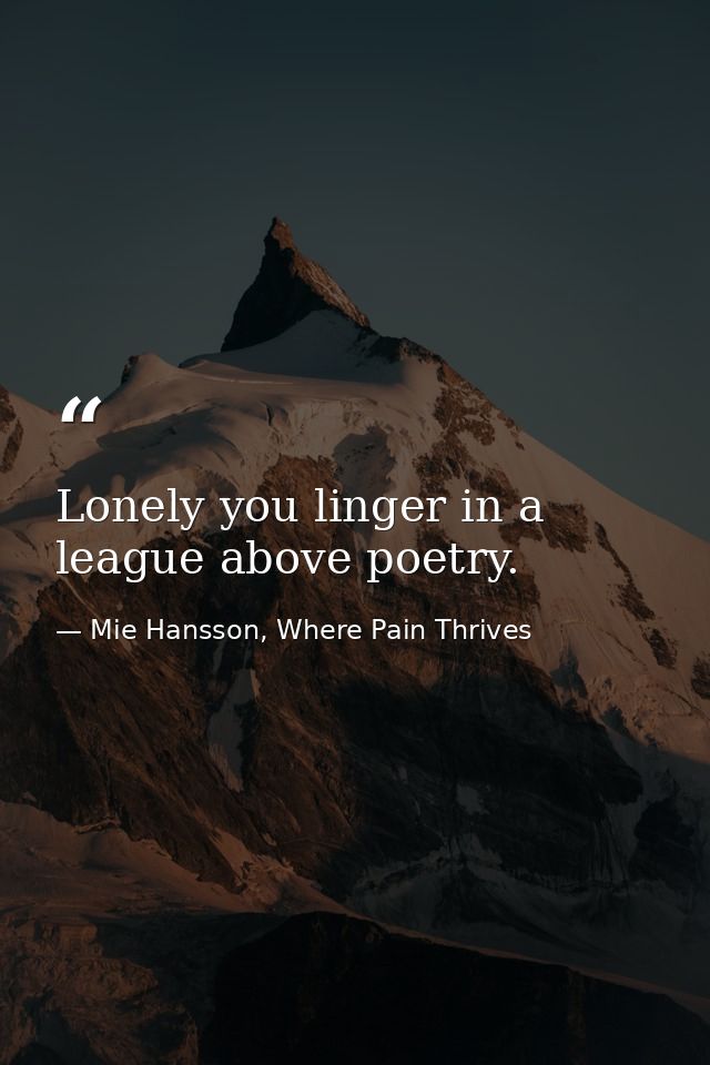 Lonely you linger in a league above poetry. — Mie Hansson, Where Pain Thrives