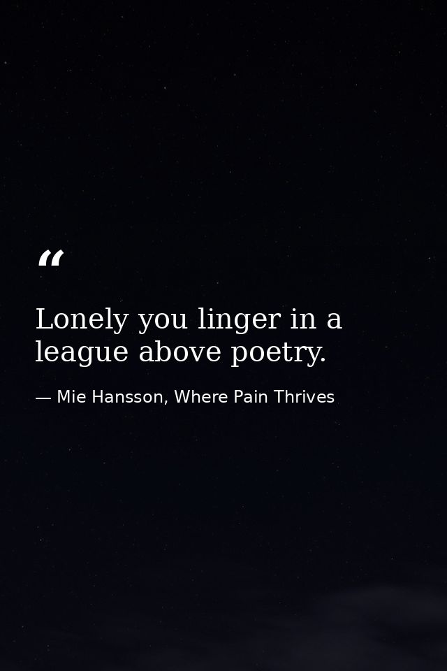 Lonely you linger in a league above poetry. — Mie Hansson, Where Pain Thrives