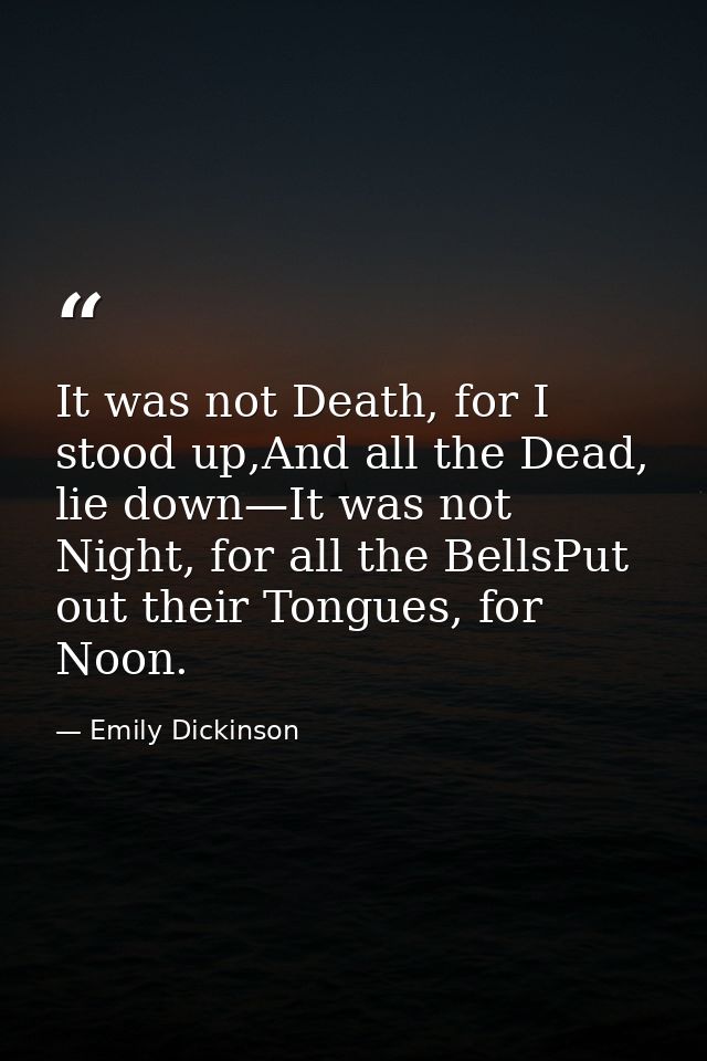 It was not Death, for I stood up,And all the Dead, lie down—It was not Night, for all the BellsPut out their Tongues, fo — Emily Dickinson