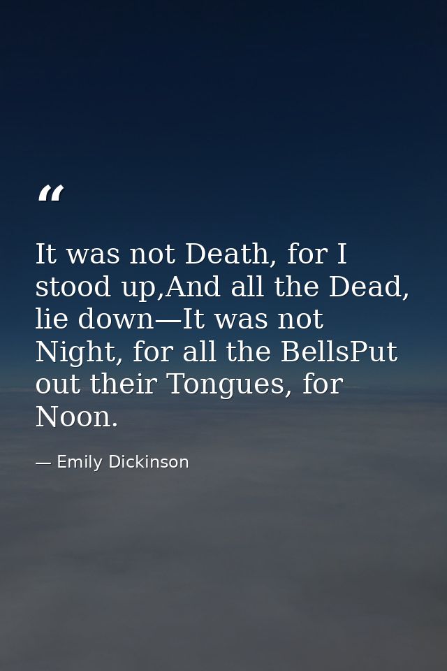 It was not Death, for I stood up,And all the Dead, lie down—It was not Night, for all the BellsPut out their Tongues, fo — Emily Dickinson