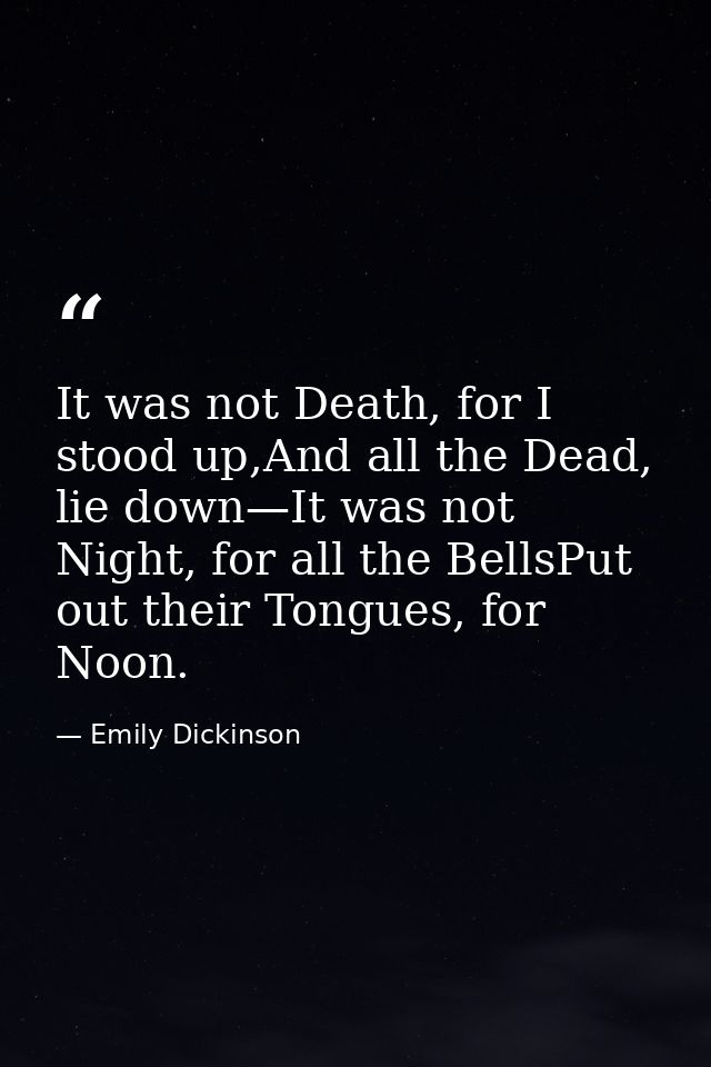 It was not Death, for I stood up,And all the Dead, lie down—It was not Night, for all the BellsPut out their Tongues, fo — Emily Dickinson