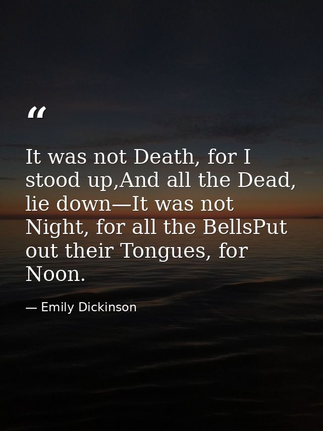It was not Death, for I stood up,And all the Dead, lie down—It was not Night, for all the BellsPut out their Tongues, fo — Emily Dickinson