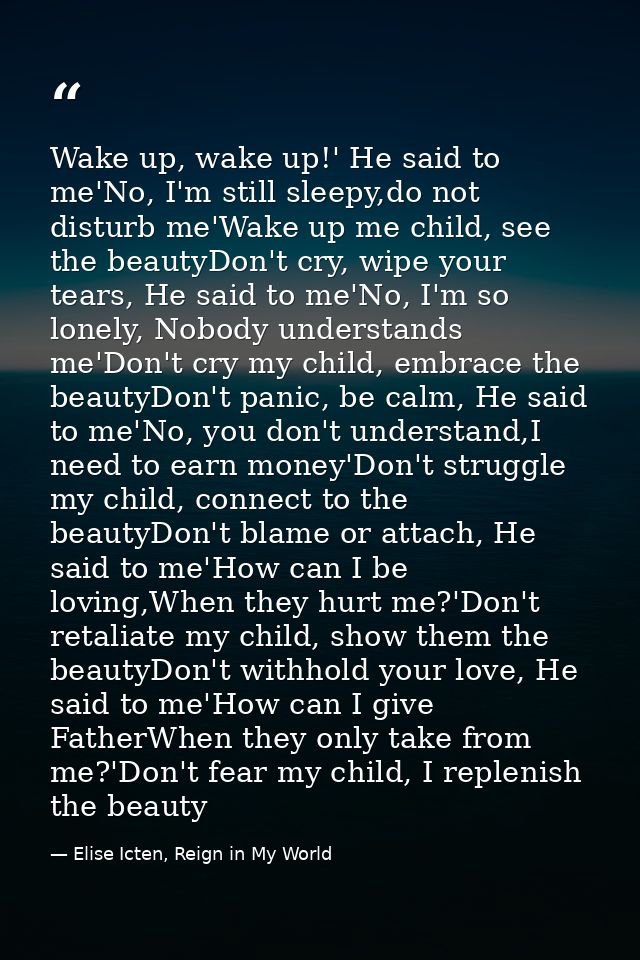Wake up, wake up!' He said to me'No, I'm still sleepy,do not disturb me'Wake up me child, see the beautyDon't cry, wipe  — Elise Icten, Reign in My World