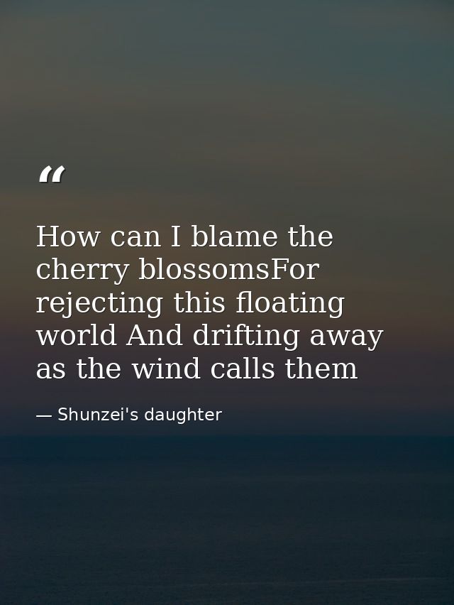How can I blame the cherry blossomsFor rejecting this floating world And drifting away as the wind calls them — Shunzei's daughter