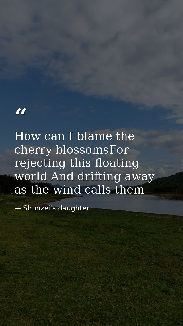How can I blame the cherry blossomsFor rejecting this floating world And drifting away as the wind calls them — Shunzei's daughter