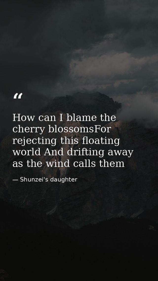 How can I blame the cherry blossomsFor rejecting this floating world And drifting away as the wind calls them — Shunzei's daughter