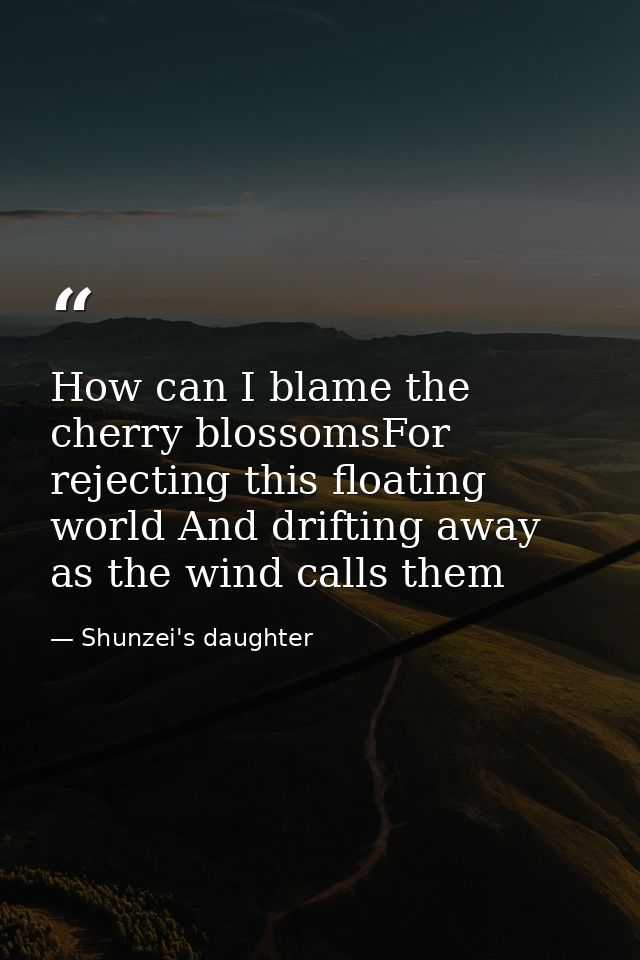 How can I blame the cherry blossomsFor rejecting this floating world And drifting away as the wind calls them — Shunzei's daughter