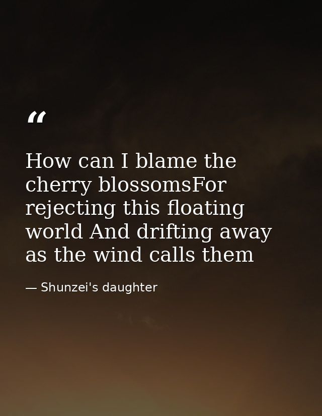 How can I blame the cherry blossomsFor rejecting this floating world And drifting away as the wind calls them — Shunzei's daughter
