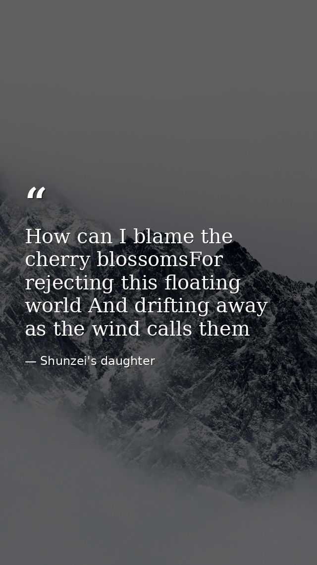 How can I blame the cherry blossomsFor rejecting this floating world And drifting away as the wind calls them — Shunzei's daughter
