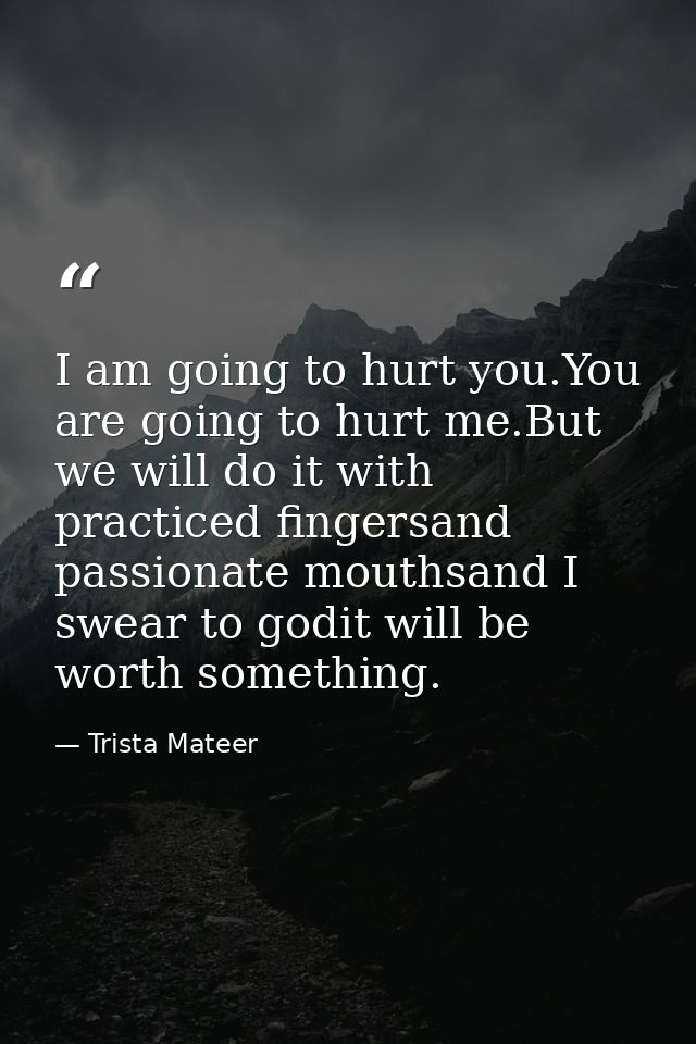 I am going to hurt you.You are going to hurt me.But we will do it with practiced fingersand passionate mouthsand I swear — Trista Mateer