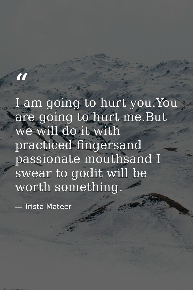 I am going to hurt you.You are going to hurt me.But we will do it with practiced fingersand passionate mouthsand I swear — Trista Mateer