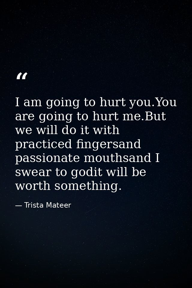 I am going to hurt you.You are going to hurt me.But we will do it with practiced fingersand passionate mouthsand I swear — Trista Mateer